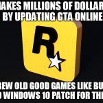 Rockstar Games | MAKES MILLIONS OF DOLLARS BY UPDATING GTA ONLINE; SCREW OLD GOOD GAMES LIKE BULLY, NO WINDOWS 10 PATCH FOR THEM. | image tagged in rockstar games | made w/ Imgflip meme maker