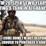 Soldier | I'M 20, SPENT TWO YEARS DRIVING A TANK IN AFGHANISTAN; WHEN I COME HOME I'M NOT RESPONSIBLE ENOUGH TO PURCHASE A GUN | image tagged in soldier | made w/ Imgflip meme maker