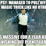 I PSY when this happens! Psy Week. | PSY: MANAGED TO PULL OFF A MAGIC TRICK LIKE NO OTHER; BEING MASSIVE FOR A YEAR BEFORE VANISHING OFF PLANET EARTH | image tagged in psy,funny,meme,disappeared,korea,music joke | made w/ Imgflip meme maker