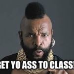 I PITY THE FOOL | GET YO ASS TO CLASS!! | image tagged in i pity the fool | made w/ Imgflip meme maker