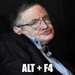 stephen hawking duck face | ALT + F4 | image tagged in stephen hawking duck face | made w/ Imgflip meme maker