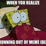 Scared Sponge Bob | WHEN YOU REALIZE; U RUNNING OUT OF MEME IDEAS | image tagged in scared sponge bob | made w/ Imgflip meme maker