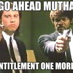 Go Ahead Say Entitlement | GO AHEAD MUTHA; SAY ENTITLEMENT ONE MORE TIME | image tagged in go ahead say entitlement | made w/ Imgflip meme maker