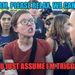 Triggered Feminazi | MA’AM, PLEASE RELAX, WE CAN CO-; DID YOU JUST ASSUME I’M TRIGGERED?! | image tagged in triggered feminazi | made w/ Imgflip meme maker