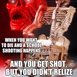 SPOOKY | WHEN YOU WANT TO DIE AND A SCHOOL SHOOTING HAPPENS; AND YOU GET SHOT, BUT YOU DIDN'T RELIZE HOW PAINFUL IT IS | image tagged in spooky | made w/ Imgflip meme maker