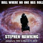 Stephen Hawking "To Boldly Roll Where No One Has Rolled Before" | TO  BOLDLY  ROLL  WHERE  NO  ONE  HAS  ROLLED  BEFORE; STEPHEN  HAWKING; January 8, 1942 to March 14, 2018 | image tagged in stephen hawking rolling into the universe,stephen hawking | made w/ Imgflip meme maker