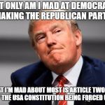 Donald Trump's everyday butthurtness in the White House is why we call upon Congress to address article two section four now! | NOT ONLY AM I MAD AT DEMOCRATS FOR MAKING THE REPUBLICAN PARTY FAIL; BUT WHAT I'M MAD ABOUT MOST IS ARTICLE TWO SECTION FOUR OF THE USA CONSTITUTION BEING FORCED UPON ME | image tagged in mad trump,donald trump,make america great again | made w/ Imgflip meme maker