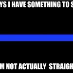 Thin blue line | GUYS I HAVE SOMETHING TO SAY; I'M NOT ACTUALLY 
STRAIGHT | image tagged in thin blue line | made w/ Imgflip meme maker