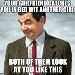 Mr. Bean | YOUR GIRLFRIEND CATCHES YOU IN BED WIT ANOTHER GIRL; BOTH OF THEM LOOK AT YOU LIKE THIS | image tagged in mr bean | made w/ Imgflip meme maker