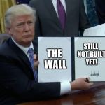 No Wall Yet | THE WALL; STILL NOT BUILT YET! | image tagged in memes,trump bill signing | made w/ Imgflip meme maker