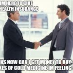 Guys shaking hands meme | HI IM HERE TO GIVE YOU HEALTH INSURANCE; THANKS NOW CAN I GET MONEY TO BUY 1,000 BOXES OF COLD MEDICINE IM FEELING SAD | image tagged in guys shaking hands meme | made w/ Imgflip meme maker