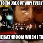 maths | ME TRYING TO FIGURE OUT WHY EVERYONE NEEDS; TO USE THE BATHROOM WHEN I TAKE A SHIT | image tagged in maths,life,dad joke meme,funny picture,sad truth,kids | made w/ Imgflip meme maker