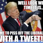Trump watch | WELL LOOK WHAT TIME IT IS... TIME TO PISS OFF THE LIBERALS; WITH A TWEET!!! | image tagged in trump watch | made w/ Imgflip meme maker
