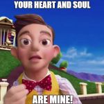 Stingy Stingy | YOUR HEART AND SOUL; ARE MINE! | image tagged in stingy stingy | made w/ Imgflip meme maker