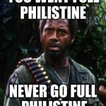 Tropic Thunder You People | YOU WENT FULL PHILISTINE; NEVER GO FULL PHILISTINE | image tagged in tropic thunder you people | made w/ Imgflip meme maker