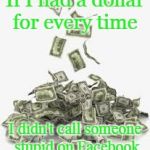I'd be rich | If I had a dollar for every time; I didn't call someone stupid on Facebook | image tagged in pile of money,facebook,stupid people,insults | made w/ Imgflip meme maker