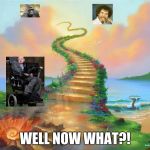 Will you go on the stairway to Heaven or to Hell | WELL NOW WHAT?! | image tagged in will you go on the stairway to heaven or to hell | made w/ Imgflip meme maker