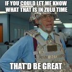 That'd be Great Soldier | IF YOU COULD LET ME KNOW WHAT THAT IS IN ZULU TIME; THAT'D BE GREAT | image tagged in that'd be great soldier | made w/ Imgflip meme maker