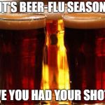 beer | IT'S BEER-FLU SEASON; HAVE YOU HAD YOUR SHOTS? | image tagged in beer | made w/ Imgflip meme maker