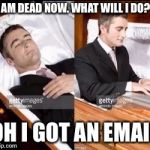 when you dead | I AM DEAD NOW. WHAT WILL I DO? OH I GOT AN EMAIL | image tagged in when you dead | made w/ Imgflip meme maker