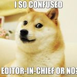 doge | I SO CONFUSED; I EDITOR-IN-CHIEF OR NO? | image tagged in doge | made w/ Imgflip meme maker