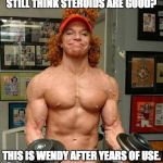 Carrot Top Lifts | STILL THINK STEROIDS ARE GOOD? THIS IS WENDY AFTER YEARS OF USE. | image tagged in carrot top lifts | made w/ Imgflip meme maker