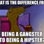Smart Raptor | WHAT IS THE DIFFERENCE FROM; BEING A GANGSTER TO BEING A HIPSTER? | image tagged in smart raptor | made w/ Imgflip meme maker