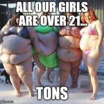 fat chicks | ALL OUR GIRLS ARE OVER 21... TONS | image tagged in fat chicks | made w/ Imgflip meme maker