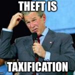 Bush Confusion | THEFT IS; TAXIFICATION | image tagged in bush confusion | made w/ Imgflip meme maker