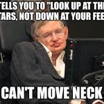 Stephen Hawking | TELLS YOU TO "LOOK UP AT THE STARS, NOT DOWN AT YOUR FEET."; CAN'T MOVE NECK | image tagged in stephen hawking | made w/ Imgflip meme maker