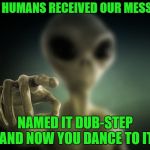 Drop the base | YOU HUMANS RECEIVED OUR MESSAGE; NAMED IT DUB-STEP AND NOW YOU DANCE TO IT | image tagged in point alien | made w/ Imgflip meme maker
