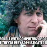 Tom Baker Doctor Who | THE TROUBLE WITH COMPUTERS, OF COURSE, IS THAT THEY'RE VERY SOPHISTICATED IDIOTS. | image tagged in tom baker doctor who | made w/ Imgflip meme maker