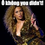Bae does not approve. | Ô không you didn’t! | image tagged in beyonce angry,vietnam,does not approve,vietnamese | made w/ Imgflip meme maker