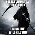 Grim | PSSSST LEMME TELL YOU A SERCET; LIVING LIFE WILL KILL YOU | image tagged in grim | made w/ Imgflip meme maker