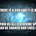 The Divine Spark | THERE IS A GOD AND IT IS US; WITHIN US ALL IS A DIVINE SPARK THAT CAN BE SHARED AND LIVES FOREVER | image tagged in wormhole,there is a god | made w/ Imgflip meme maker