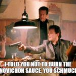 Sauce | I TOLD YOU NOT TO BURN THE NOVICHOK SAUCE, YOU SCHMUCK | image tagged in sauce | made w/ Imgflip meme maker