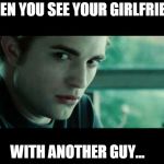 Edward-Cullen-fake-science | WHEN YOU SEE YOUR GIRLFRIEND; WITH ANOTHER GUY... | image tagged in edward-cullen-fake-science | made w/ Imgflip meme maker