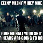 Walking Dead Line Up | EEENY MEENY MINEY MOE; GIVE ME HALF YOUR SHIT OR HEADS ARE GOING TO ROLL! | image tagged in walking dead line up | made w/ Imgflip meme maker