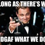 My life motto right there.. | AS LONG AS THERE’S WINE; IDGAF WHAT WE DO | image tagged in party like a gatsby | made w/ Imgflip meme maker