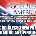God bless America | “GOD BLESS YOU” AFTER SNEEZES IS A “MICROAGGRESSION,” ACCORDING TO EXTENSIVE SOCIAL JUSTICE GUIDELINES POSTED BY A WOMEN’S COLLEGE IN BOSTON. GOD BLESS THEM FOR HAVING AN OPINION. | image tagged in god bless america | made w/ Imgflip meme maker