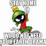marvin the martian | STAY HOME; WE DO NOT NEED YOUR EARTH DRAMA. | image tagged in marvin the martian | made w/ Imgflip meme maker