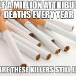 cigarettes | HALF A MILLION ATTRIBUTED DEATHS EVERY YEAR; WHY ARE THESE KILLERS STILL LEGAL? | image tagged in cigarettes | made w/ Imgflip meme maker