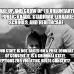 Caring Leader | WAKE UP AND GROW UP TO VOLUNTARYISM. PUBLIC ROADS, STADIUMS, LIBRARIES, SCHOOLS, AND HEALTHCARE. IF YOUR STATE IS NOT BASED ON A PURE FOUNDATION OF CONSENT IT IS A CRIMINAL STATE.   EXCEPTIONS FOR VIOLATING RULES CONSENT? | image tagged in caring leader | made w/ Imgflip meme maker