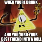 WTF Bill Cipher | WHEN YOURE DRUNK AND YOU TURN YOUR BEST FRIEND INTO A DOLL | image tagged in wtf bill cipher | made w/ Imgflip meme maker