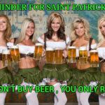 Have a fun and safe holiday everyone | A REMINDER FOR SAINT PATRICK'S DAY; YOU DON'T BUY BEER , YOU ONLY RENT IT | image tagged in beer women,st patrick's day,parade,don't drink and drive,just walk away | made w/ Imgflip meme maker