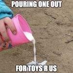 You will me missed :( | POURING ONE OUT; FOR TOYS R US | image tagged in pour milk,toys,pouring one out,milk,toys r us | made w/ Imgflip meme maker