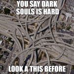 Complex road junction | YOU SAY DARK SOULS IS HARD; LOOK A THIS BEFORE | image tagged in complex road junction | made w/ Imgflip meme maker