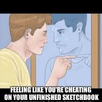 check yourself depressed guy pointing at himself mirror | ARTIST PROBLEM #245; FEELING LIKE YOU'RE CHEATING ON YOUR UNFINISHED SKETCHBOOK BY STARTING ON ANOTHER ONE | image tagged in check yourself depressed guy pointing at himself mirror | made w/ Imgflip meme maker