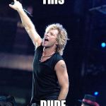 Bon Jovi | THIS; DUDE | image tagged in bon jovi | made w/ Imgflip meme maker