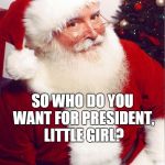 Santa claus | SO WHO DO YOU WANT FOR PRESIDENT, LITTLE GIRL? | image tagged in santa claus | made w/ Imgflip meme maker